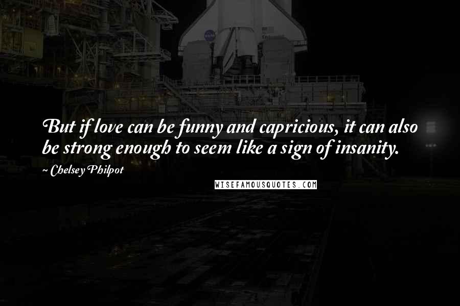 Chelsey Philpot Quotes: But if love can be funny and capricious, it can also be strong enough to seem like a sign of insanity.