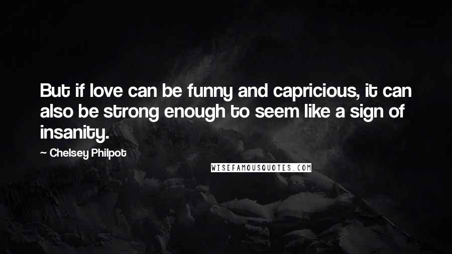 Chelsey Philpot Quotes: But if love can be funny and capricious, it can also be strong enough to seem like a sign of insanity.