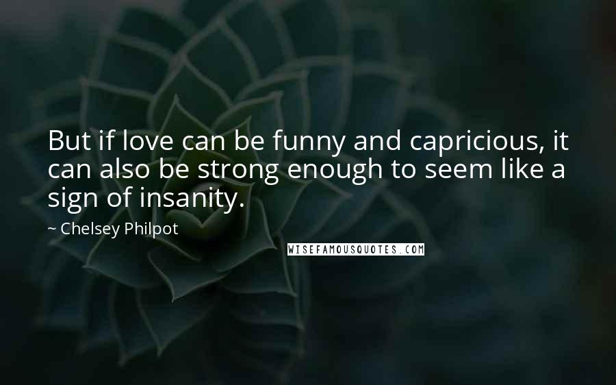 Chelsey Philpot Quotes: But if love can be funny and capricious, it can also be strong enough to seem like a sign of insanity.