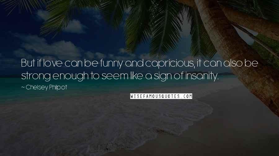 Chelsey Philpot Quotes: But if love can be funny and capricious, it can also be strong enough to seem like a sign of insanity.