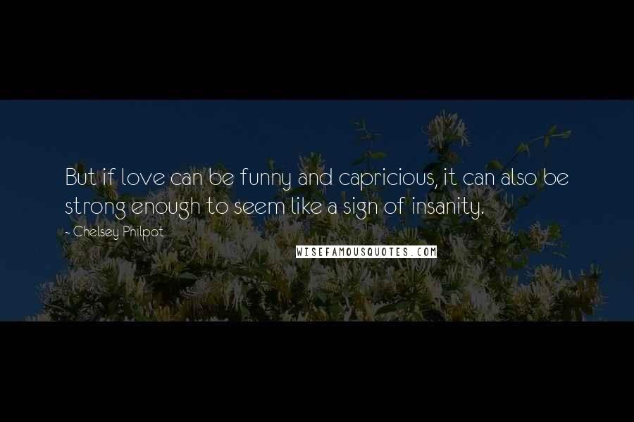 Chelsey Philpot Quotes: But if love can be funny and capricious, it can also be strong enough to seem like a sign of insanity.