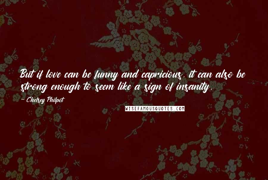 Chelsey Philpot Quotes: But if love can be funny and capricious, it can also be strong enough to seem like a sign of insanity.