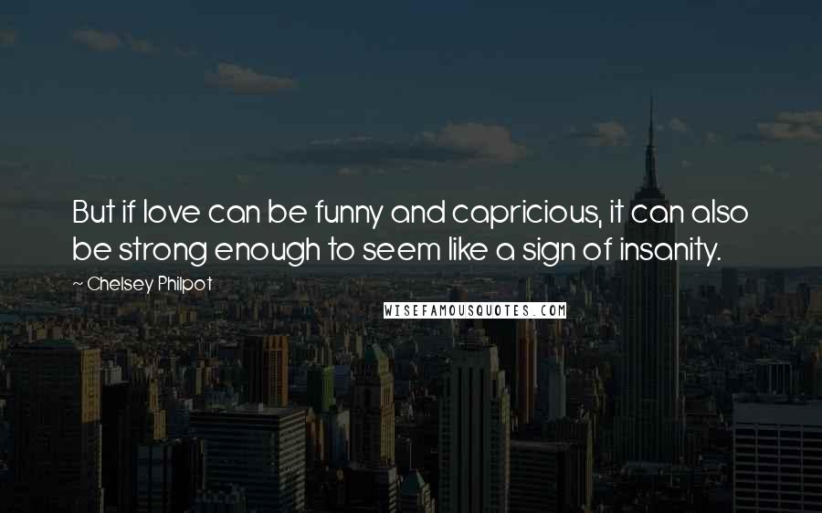 Chelsey Philpot Quotes: But if love can be funny and capricious, it can also be strong enough to seem like a sign of insanity.