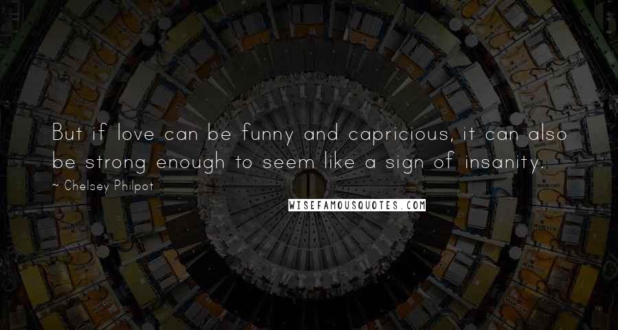 Chelsey Philpot Quotes: But if love can be funny and capricious, it can also be strong enough to seem like a sign of insanity.