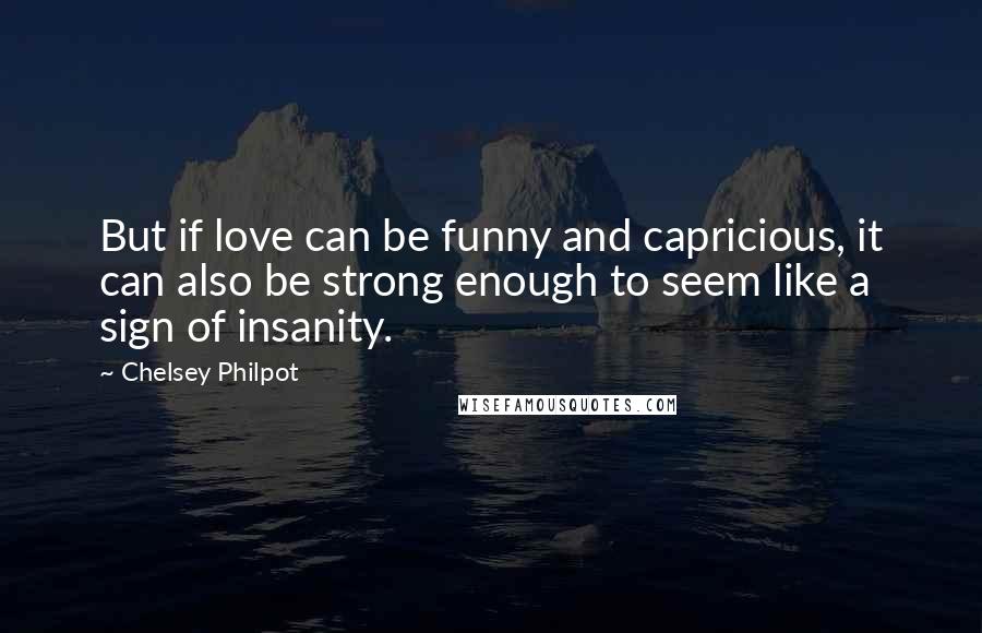 Chelsey Philpot Quotes: But if love can be funny and capricious, it can also be strong enough to seem like a sign of insanity.