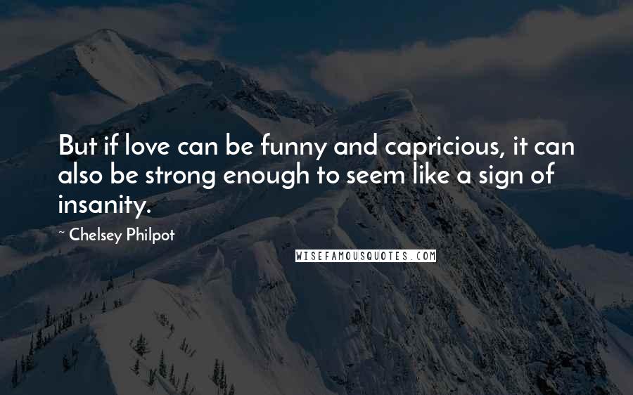 Chelsey Philpot Quotes: But if love can be funny and capricious, it can also be strong enough to seem like a sign of insanity.