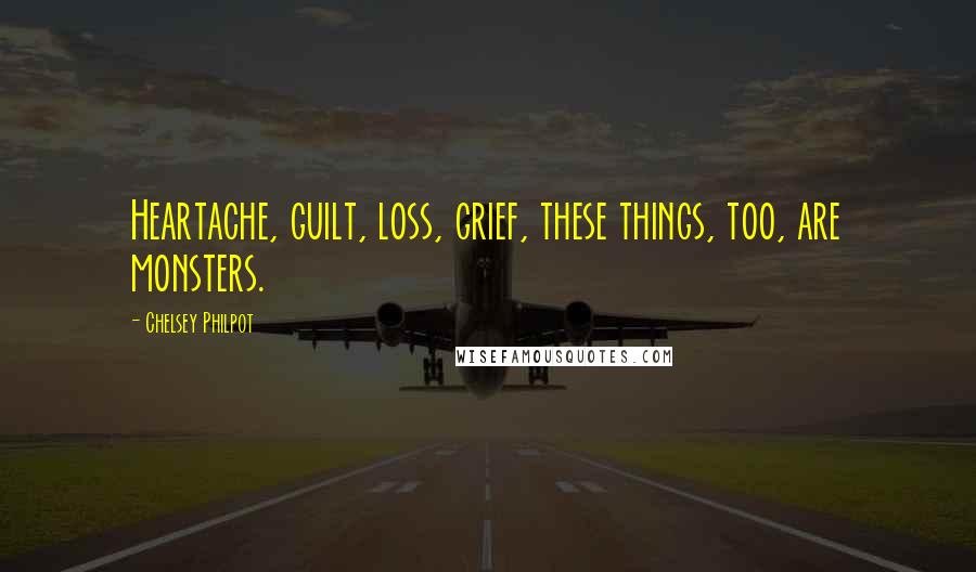 Chelsey Philpot Quotes: Heartache, guilt, loss, grief, these things, too, are monsters.
