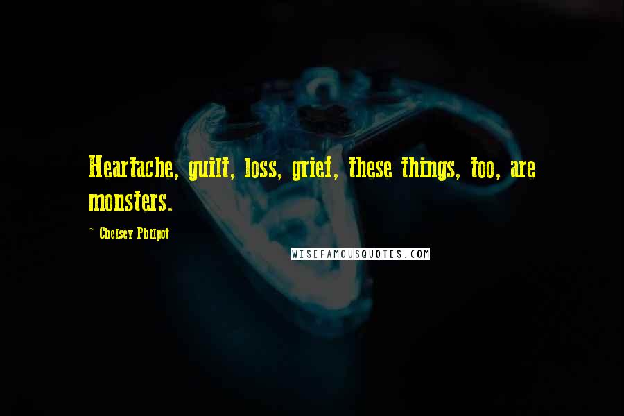 Chelsey Philpot Quotes: Heartache, guilt, loss, grief, these things, too, are monsters.