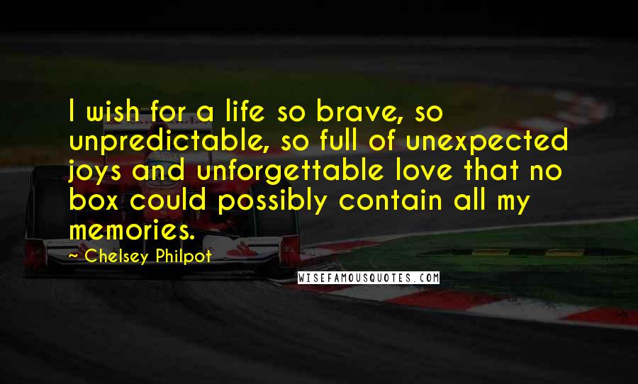 Chelsey Philpot Quotes: I wish for a life so brave, so unpredictable, so full of unexpected joys and unforgettable love that no box could possibly contain all my memories.