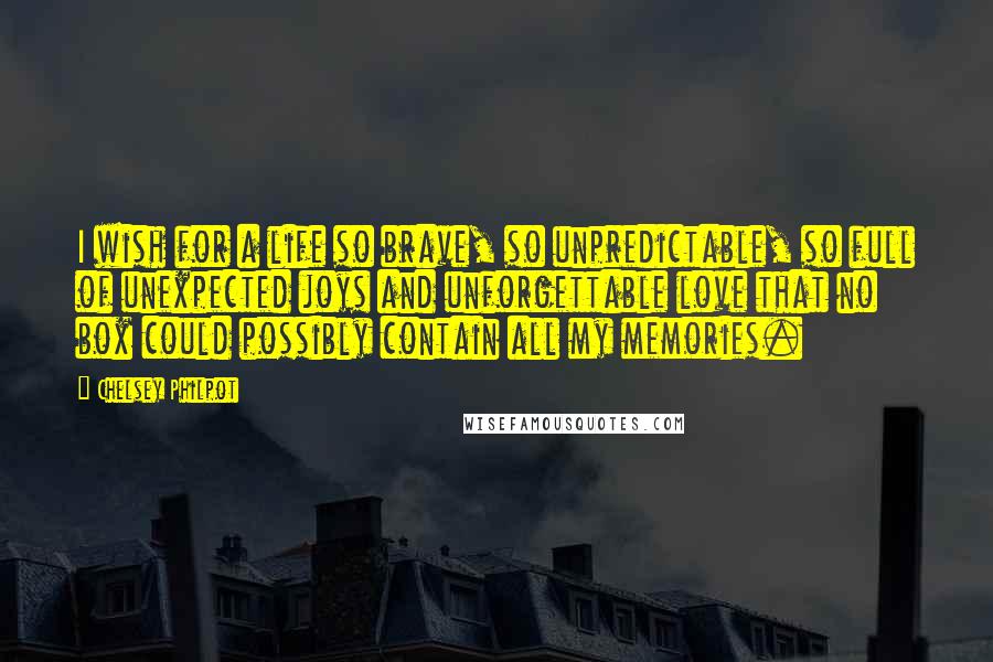 Chelsey Philpot Quotes: I wish for a life so brave, so unpredictable, so full of unexpected joys and unforgettable love that no box could possibly contain all my memories.