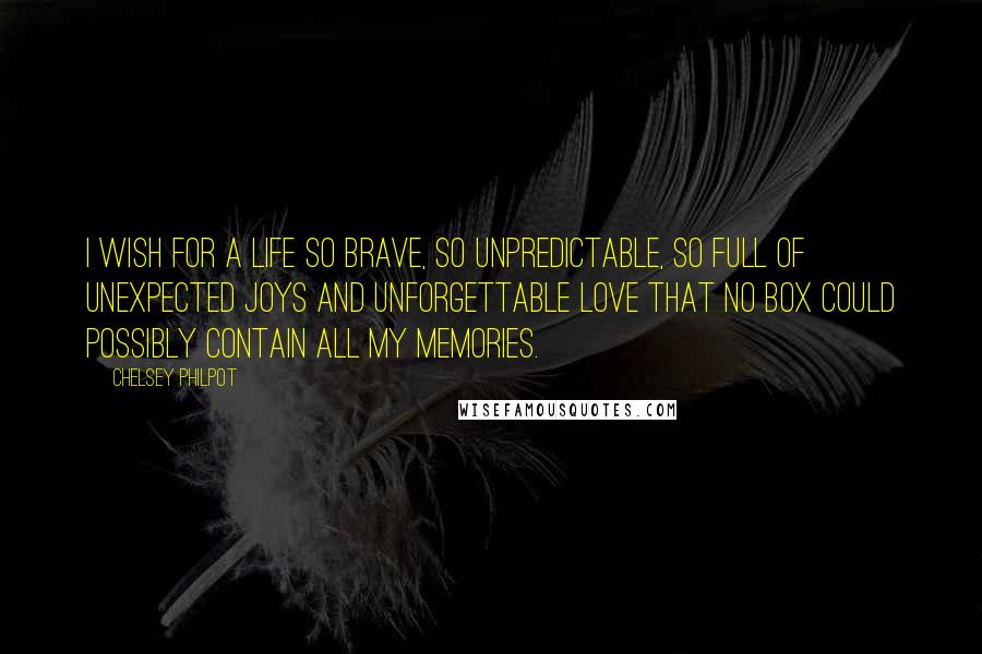 Chelsey Philpot Quotes: I wish for a life so brave, so unpredictable, so full of unexpected joys and unforgettable love that no box could possibly contain all my memories.