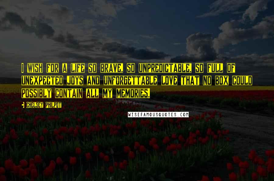 Chelsey Philpot Quotes: I wish for a life so brave, so unpredictable, so full of unexpected joys and unforgettable love that no box could possibly contain all my memories.