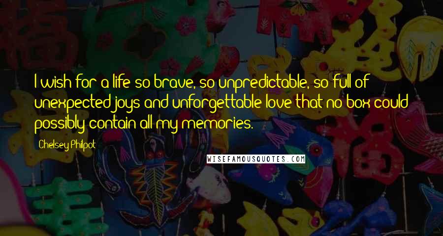 Chelsey Philpot Quotes: I wish for a life so brave, so unpredictable, so full of unexpected joys and unforgettable love that no box could possibly contain all my memories.