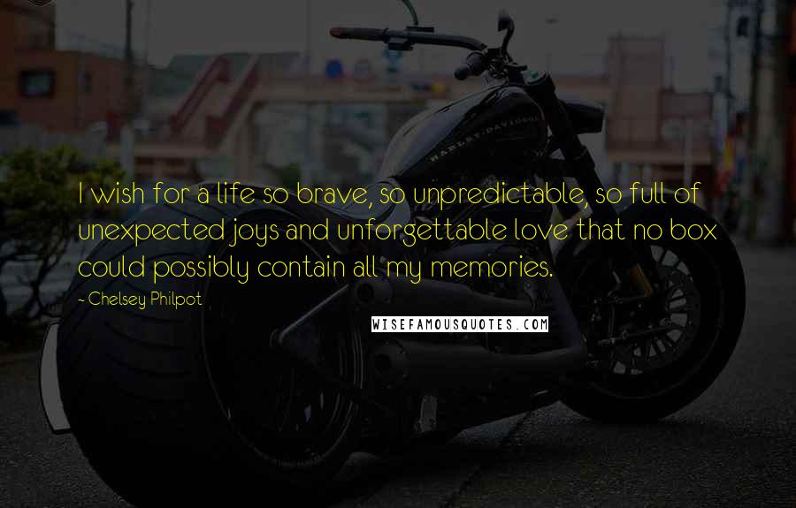 Chelsey Philpot Quotes: I wish for a life so brave, so unpredictable, so full of unexpected joys and unforgettable love that no box could possibly contain all my memories.