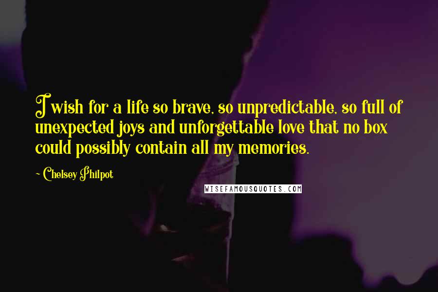 Chelsey Philpot Quotes: I wish for a life so brave, so unpredictable, so full of unexpected joys and unforgettable love that no box could possibly contain all my memories.