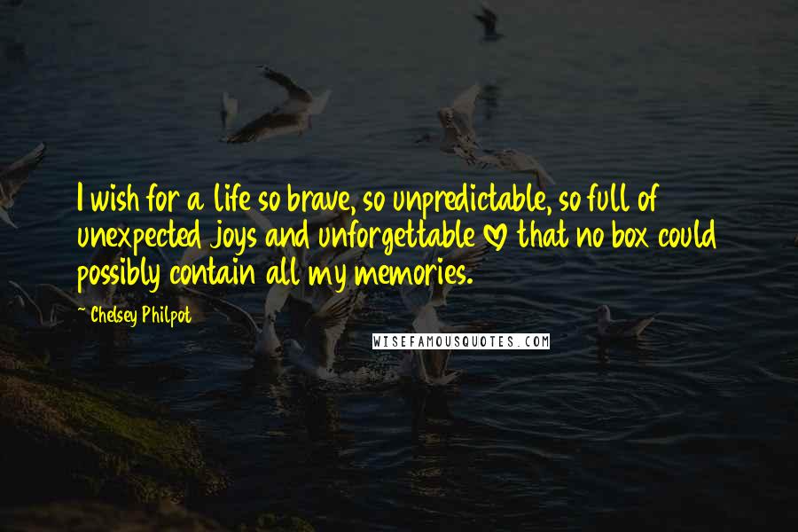 Chelsey Philpot Quotes: I wish for a life so brave, so unpredictable, so full of unexpected joys and unforgettable love that no box could possibly contain all my memories.