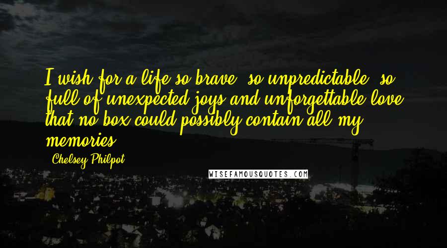 Chelsey Philpot Quotes: I wish for a life so brave, so unpredictable, so full of unexpected joys and unforgettable love that no box could possibly contain all my memories.