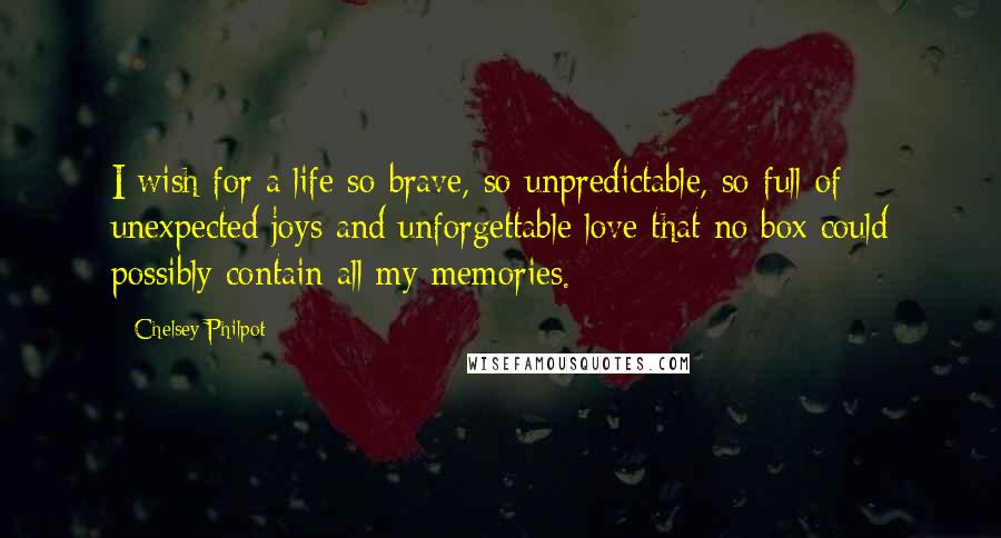 Chelsey Philpot Quotes: I wish for a life so brave, so unpredictable, so full of unexpected joys and unforgettable love that no box could possibly contain all my memories.