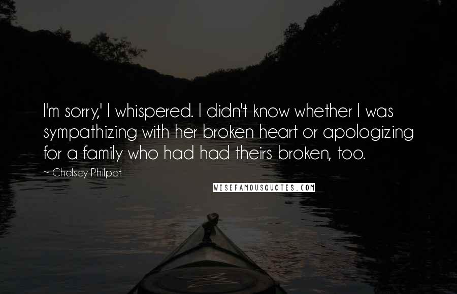 Chelsey Philpot Quotes: I'm sorry,' I whispered. I didn't know whether I was sympathizing with her broken heart or apologizing for a family who had had theirs broken, too.