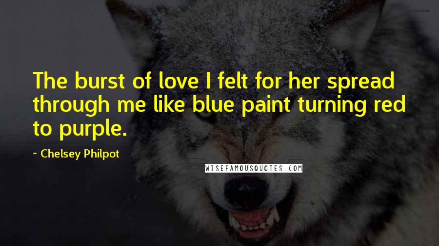 Chelsey Philpot Quotes: The burst of love I felt for her spread through me like blue paint turning red to purple.