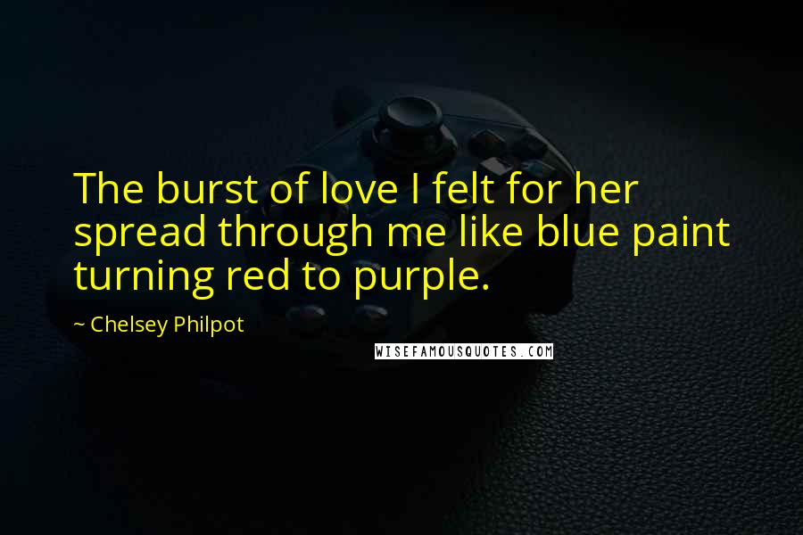 Chelsey Philpot Quotes: The burst of love I felt for her spread through me like blue paint turning red to purple.