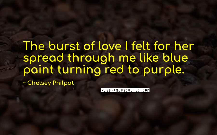 Chelsey Philpot Quotes: The burst of love I felt for her spread through me like blue paint turning red to purple.