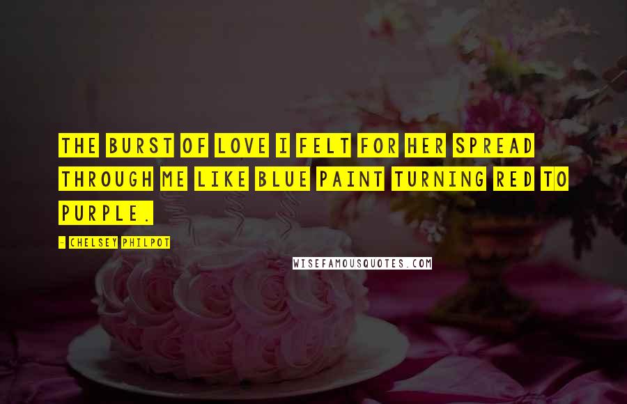Chelsey Philpot Quotes: The burst of love I felt for her spread through me like blue paint turning red to purple.