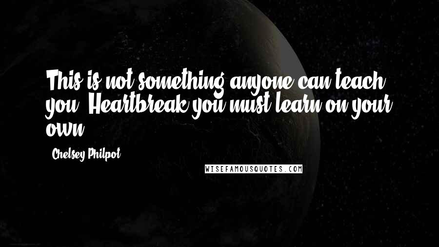 Chelsey Philpot Quotes: This is not something anyone can teach you. Heartbreak you must learn on your own.