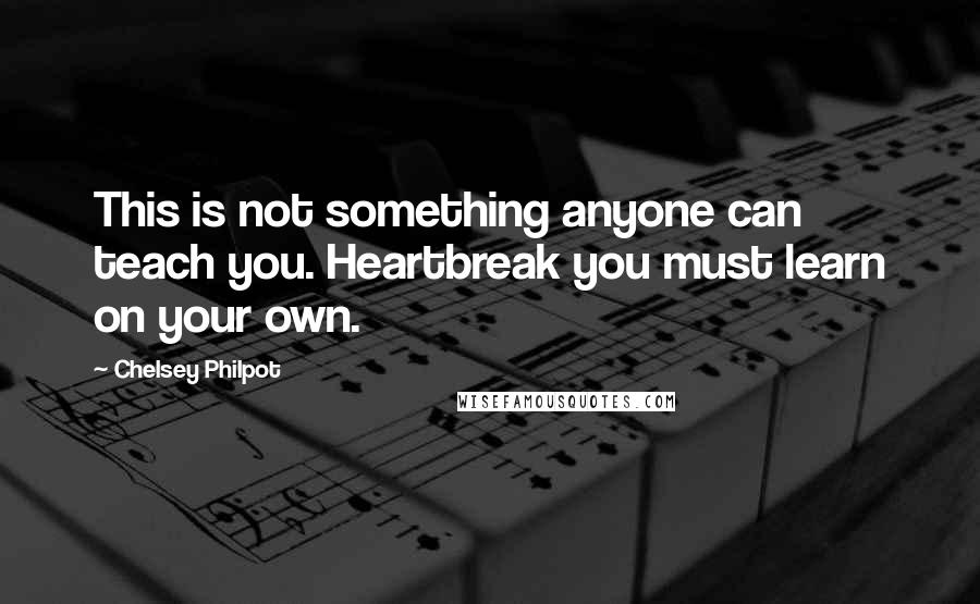 Chelsey Philpot Quotes: This is not something anyone can teach you. Heartbreak you must learn on your own.