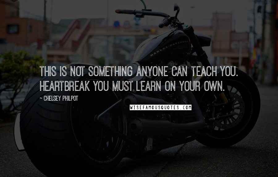 Chelsey Philpot Quotes: This is not something anyone can teach you. Heartbreak you must learn on your own.