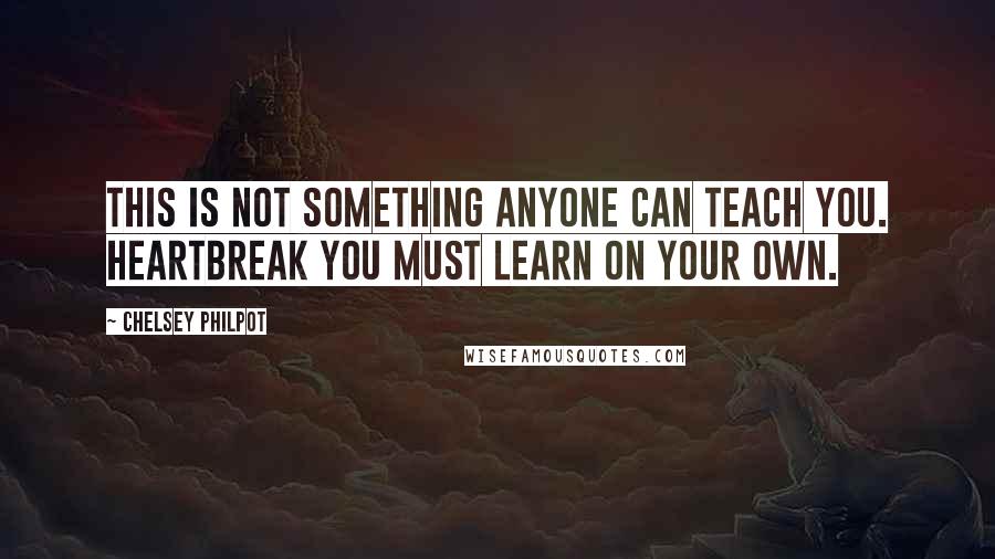 Chelsey Philpot Quotes: This is not something anyone can teach you. Heartbreak you must learn on your own.