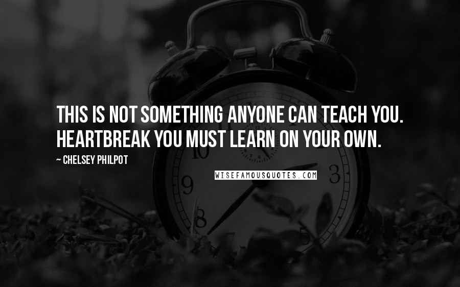 Chelsey Philpot Quotes: This is not something anyone can teach you. Heartbreak you must learn on your own.