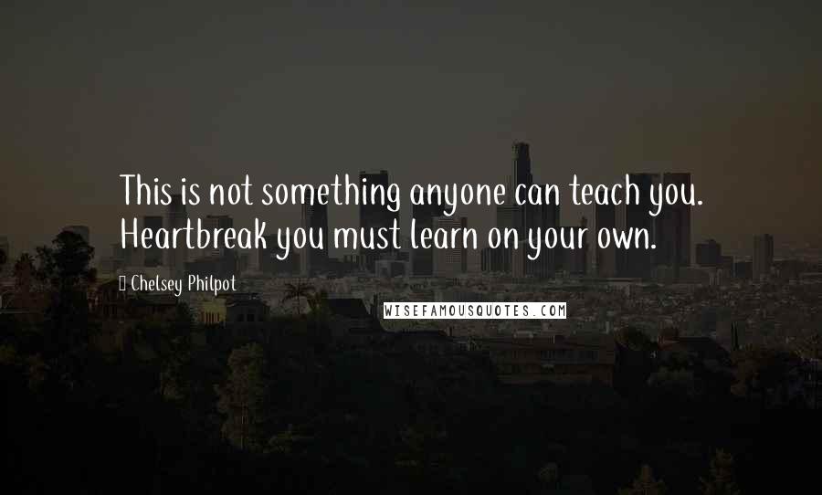 Chelsey Philpot Quotes: This is not something anyone can teach you. Heartbreak you must learn on your own.