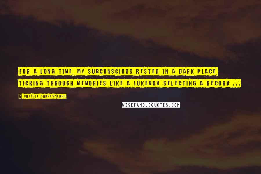 Chelsie Shakespeare Quotes: For a long time, my subconscious rested in a dark place, ticking through memories like a jukebox selecting a record ...