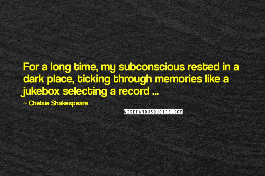 Chelsie Shakespeare Quotes: For a long time, my subconscious rested in a dark place, ticking through memories like a jukebox selecting a record ...