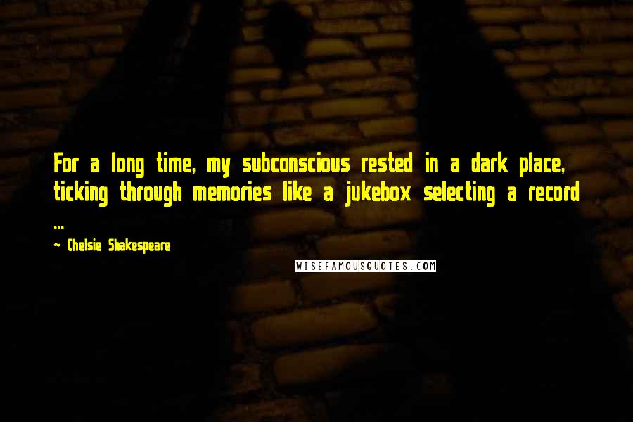 Chelsie Shakespeare Quotes: For a long time, my subconscious rested in a dark place, ticking through memories like a jukebox selecting a record ...