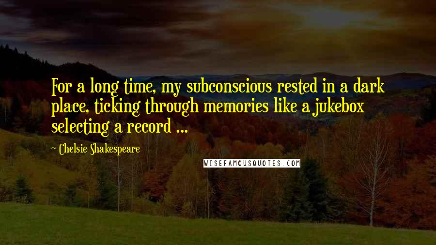 Chelsie Shakespeare Quotes: For a long time, my subconscious rested in a dark place, ticking through memories like a jukebox selecting a record ...