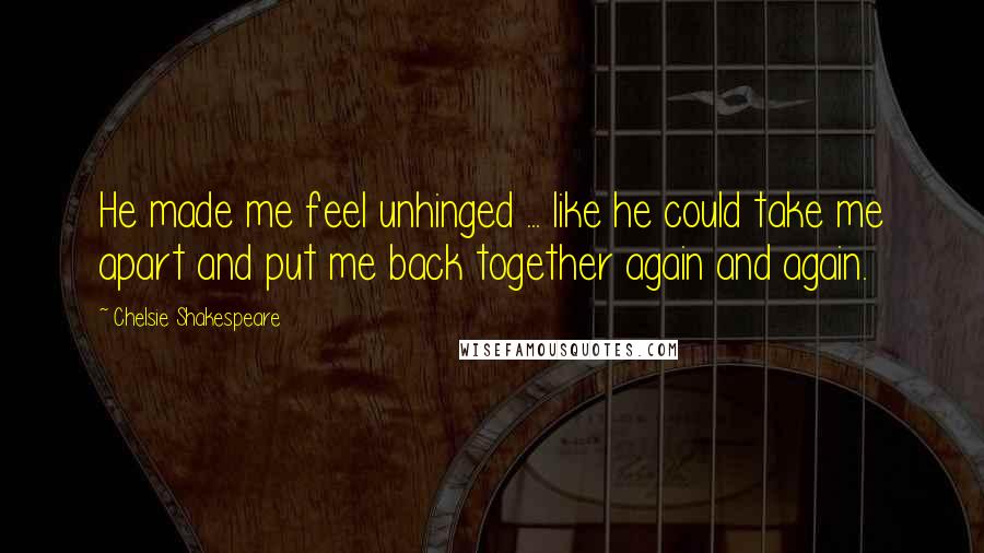 Chelsie Shakespeare Quotes: He made me feel unhinged ... like he could take me apart and put me back together again and again.