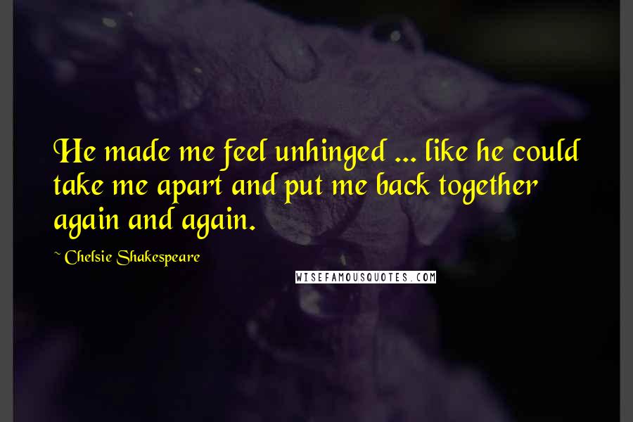 Chelsie Shakespeare Quotes: He made me feel unhinged ... like he could take me apart and put me back together again and again.