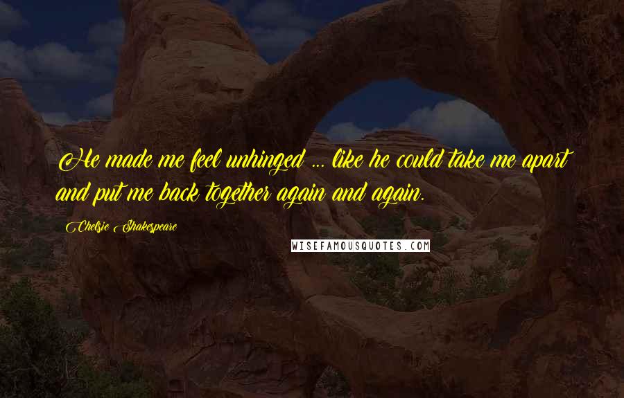 Chelsie Shakespeare Quotes: He made me feel unhinged ... like he could take me apart and put me back together again and again.