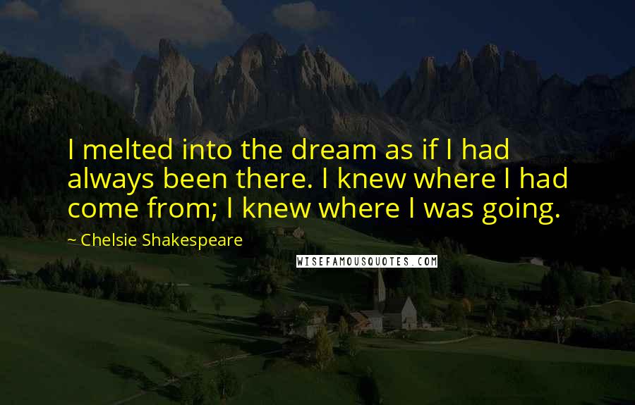 Chelsie Shakespeare Quotes: I melted into the dream as if I had always been there. I knew where I had come from; I knew where I was going.