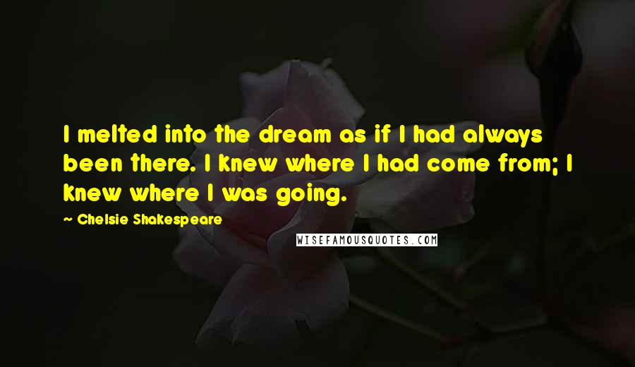 Chelsie Shakespeare Quotes: I melted into the dream as if I had always been there. I knew where I had come from; I knew where I was going.