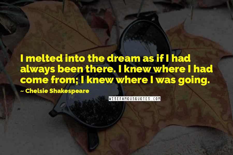 Chelsie Shakespeare Quotes: I melted into the dream as if I had always been there. I knew where I had come from; I knew where I was going.