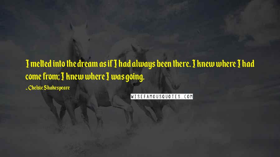 Chelsie Shakespeare Quotes: I melted into the dream as if I had always been there. I knew where I had come from; I knew where I was going.