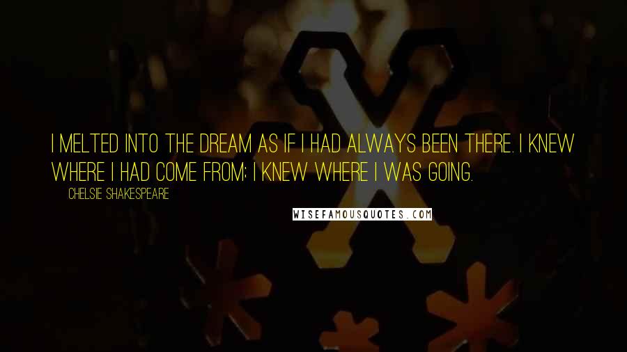 Chelsie Shakespeare Quotes: I melted into the dream as if I had always been there. I knew where I had come from; I knew where I was going.