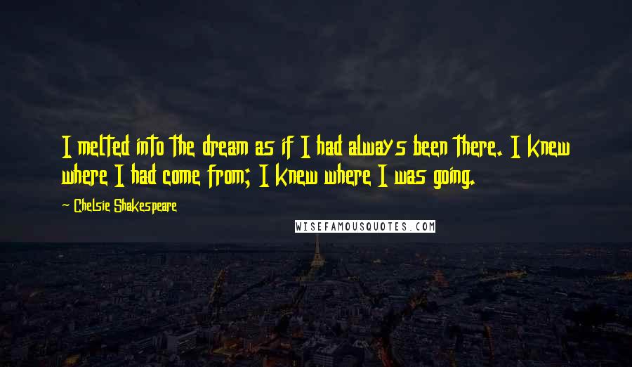 Chelsie Shakespeare Quotes: I melted into the dream as if I had always been there. I knew where I had come from; I knew where I was going.