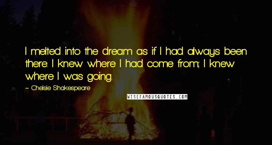 Chelsie Shakespeare Quotes: I melted into the dream as if I had always been there. I knew where I had come from; I knew where I was going.