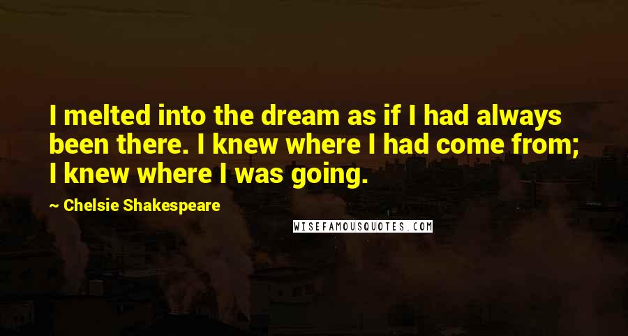 Chelsie Shakespeare Quotes: I melted into the dream as if I had always been there. I knew where I had come from; I knew where I was going.