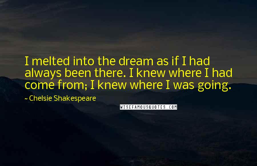 Chelsie Shakespeare Quotes: I melted into the dream as if I had always been there. I knew where I had come from; I knew where I was going.