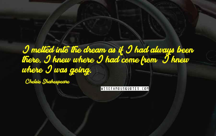 Chelsie Shakespeare Quotes: I melted into the dream as if I had always been there. I knew where I had come from; I knew where I was going.